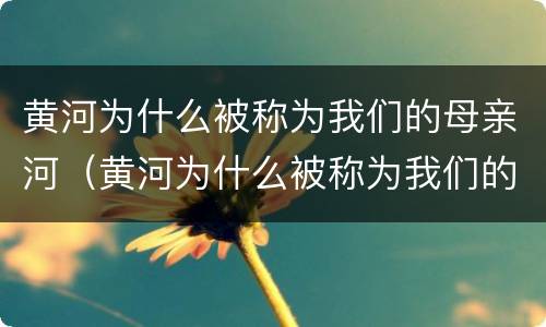黄河为什么被称为我们的母亲河（黄河为什么被称为我们的母亲河画图）