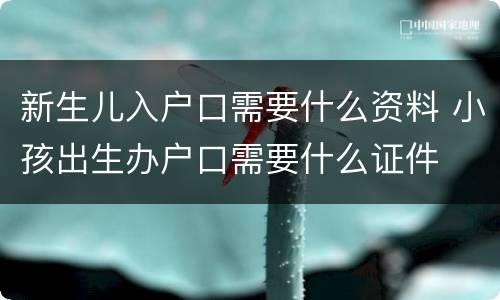 新生儿入户口需要什么资料 小孩出生办户口需要什么证件