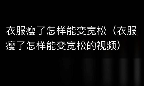 衣服瘦了怎样能变宽松（衣服瘦了怎样能变宽松的视频）
