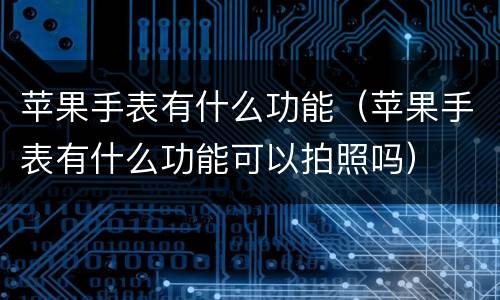 苹果手表有什么功能（苹果手表有什么功能可以拍照吗）