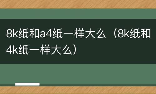 8k纸和a4纸一样大么（8k纸和4k纸一样大么）
