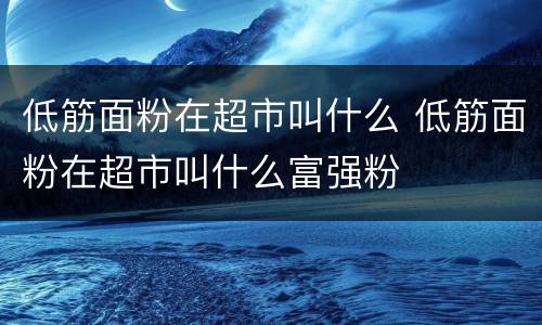 低筋面粉在超市叫什么 低筋面粉在超市叫什么富强粉