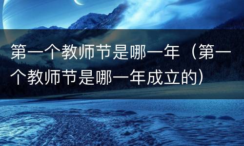第一个教师节是哪一年（第一个教师节是哪一年成立的）