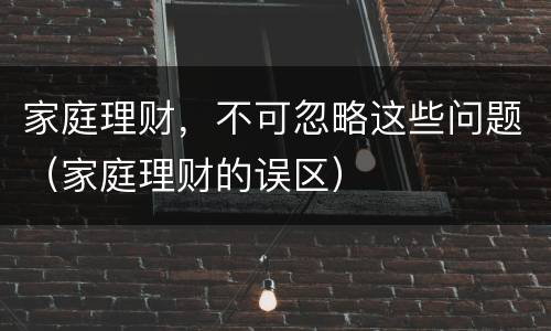 家庭理财，不可忽略这些问题（家庭理财的误区）