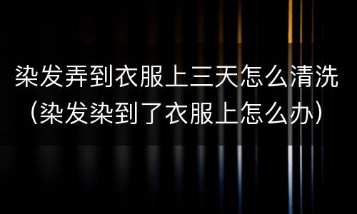 染发弄到衣服上三天怎么清洗（染发染到了衣服上怎么办）