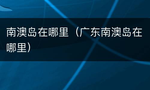 南澳岛在哪里（广东南澳岛在哪里）