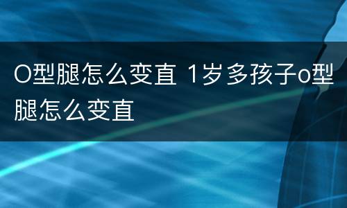 O型腿怎么变直 1岁多孩子o型腿怎么变直