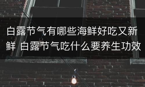 白露节气有哪些海鲜好吃又新鲜 白露节气吃什么要养生功效