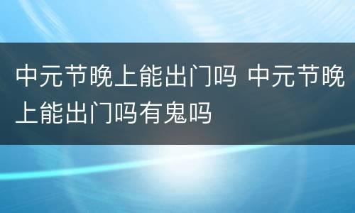 中元节晚上能出门吗 中元节晚上能出门吗有鬼吗