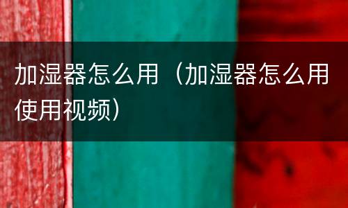加湿器怎么用（加湿器怎么用使用视频）
