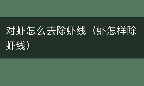 对虾怎么去除虾线（虾怎样除虾线）