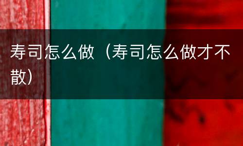寿司怎么做（寿司怎么做才不散）