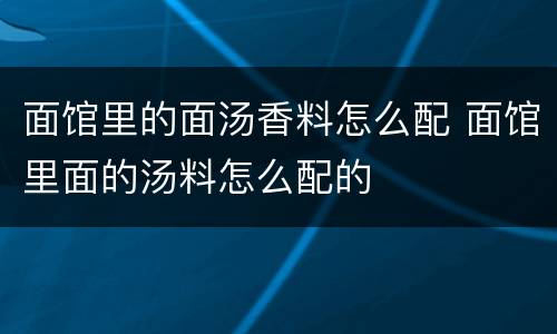 面馆里的面汤香料怎么配 面馆里面的汤料怎么配的