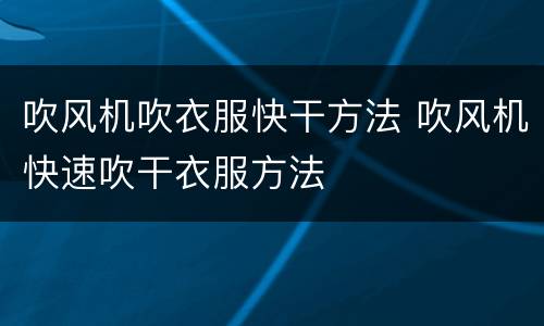 吹风机吹衣服快干方法 吹风机快速吹干衣服方法