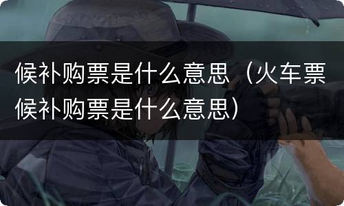 候补购票是什么意思（火车票候补购票是什么意思）