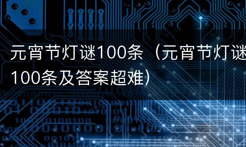 元宵节灯谜100条（元宵节灯谜100条及答案超难）