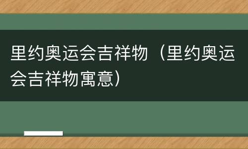 里约奥运会吉祥物（里约奥运会吉祥物寓意）