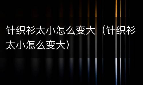 针织衫太小怎么变大（针织衫太小怎么变大）