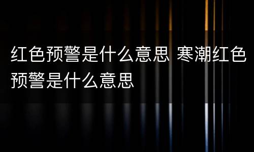 红色预警是什么意思 寒潮红色预警是什么意思