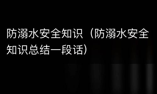 防溺水安全知识（防溺水安全知识总结一段话）