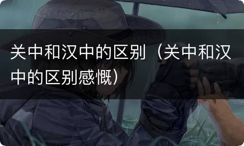 关中和汉中的区别（关中和汉中的区别感慨）