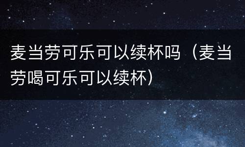 麦当劳可乐可以续杯吗（麦当劳喝可乐可以续杯）