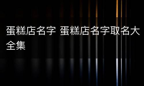 蛋糕店名字 蛋糕店名字取名大全集