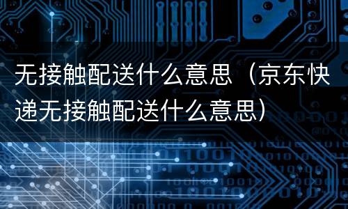 无接触配送什么意思（京东快递无接触配送什么意思）