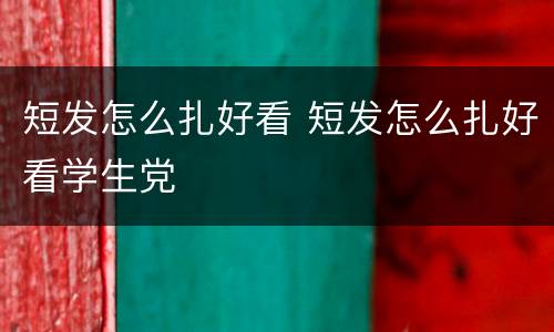 短发怎么扎好看 短发怎么扎好看学生党