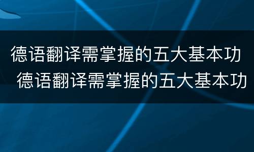 德语翻译需掌握的五大基本功 德语翻译需掌握的五大基本功是什么