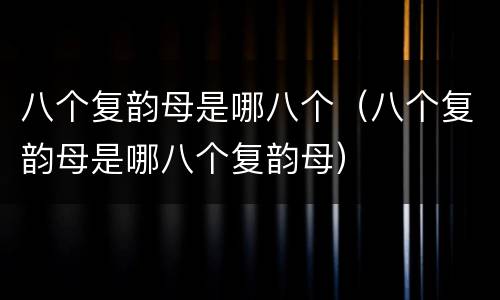 八个复韵母是哪八个（八个复韵母是哪八个复韵母）