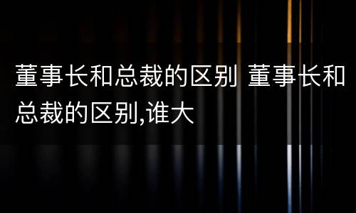 董事长和总裁的区别 董事长和总裁的区别,谁大