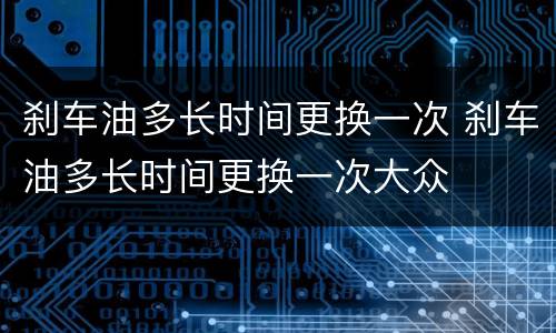 刹车油多长时间更换一次 刹车油多长时间更换一次大众