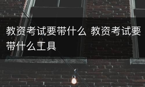 教资考试要带什么 教资考试要带什么工具