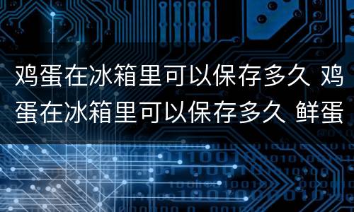 鸡蛋在冰箱里可以保存多久 鸡蛋在冰箱里可以保存多久 鲜蛋 熟蛋