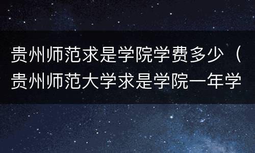 贵州师范求是学院学费多少（贵州师范大学求是学院一年学费多少）
