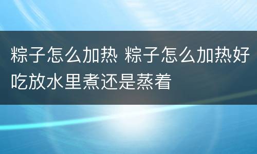 粽子怎么加热 粽子怎么加热好吃放水里煮还是蒸着