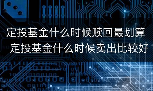 定投基金什么时候赎回最划算 定投基金什么时候卖出比较好