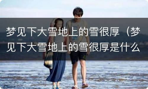 梦见下大雪地上的雪很厚（梦见下大雪地上的雪很厚是什么意）