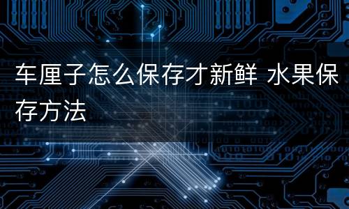 车厘子怎么保存才新鲜 水果保存方法