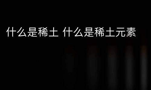什么是稀土 什么是稀土元素
