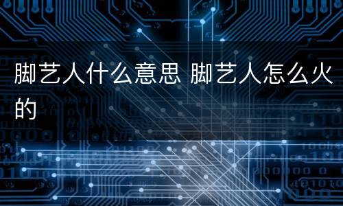 脚艺人什么意思 脚艺人怎么火的