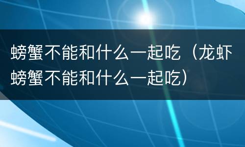 螃蟹不能和什么一起吃（龙虾螃蟹不能和什么一起吃）