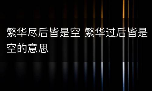 繁华尽后皆是空 繁华过后皆是空的意思