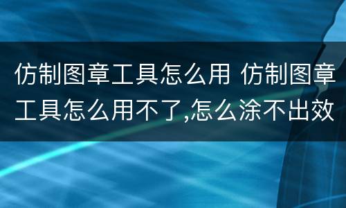 仿制图章工具怎么用 仿制图章工具怎么用不了,怎么涂不出效果