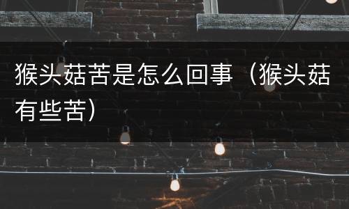 猴头菇苦是怎么回事（猴头菇有些苦）