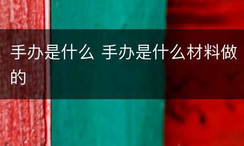 手办是什么 手办是什么材料做的