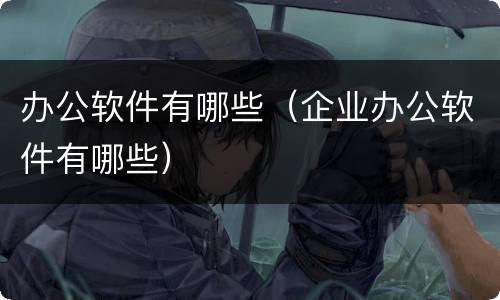 办公软件有哪些（企业办公软件有哪些）