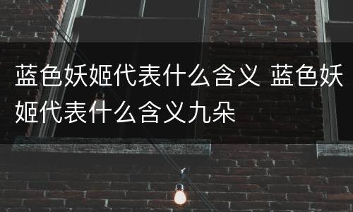 蓝色妖姬代表什么含义 蓝色妖姬代表什么含义九朵