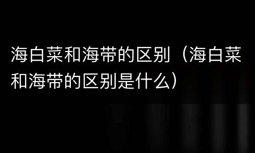 海白菜和海带的区别（海白菜和海带的区别是什么）